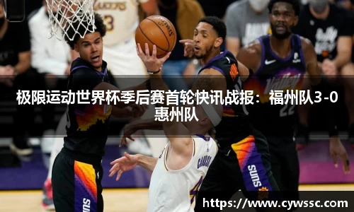 极限运动世界杯季后赛首轮快讯战报：福州队3-0惠州队