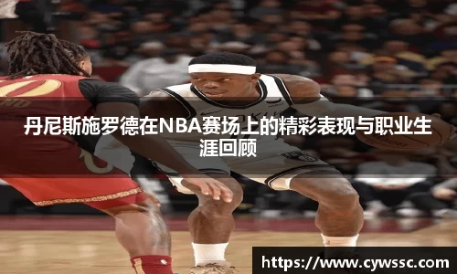丹尼斯施罗德在NBA赛场上的精彩表现与职业生涯回顾