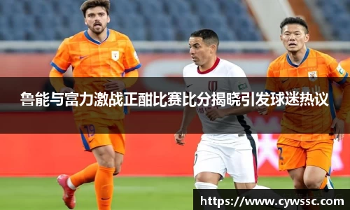 鲁能与富力激战正酣比赛比分揭晓引发球迷热议